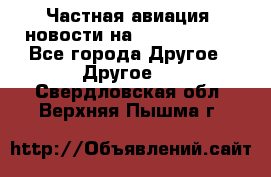 Частная авиация, новости на AirCargoNews - Все города Другое » Другое   . Свердловская обл.,Верхняя Пышма г.